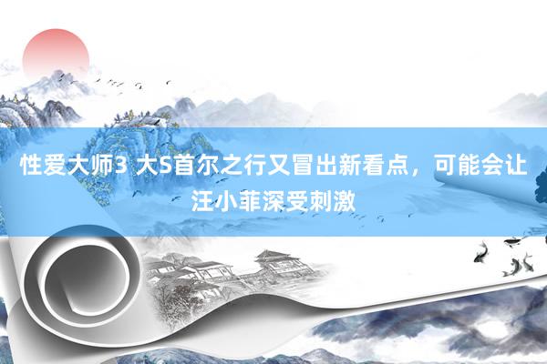 性爱大师3 大S首尔之行又冒出新看点，可能会让汪小菲深受刺激