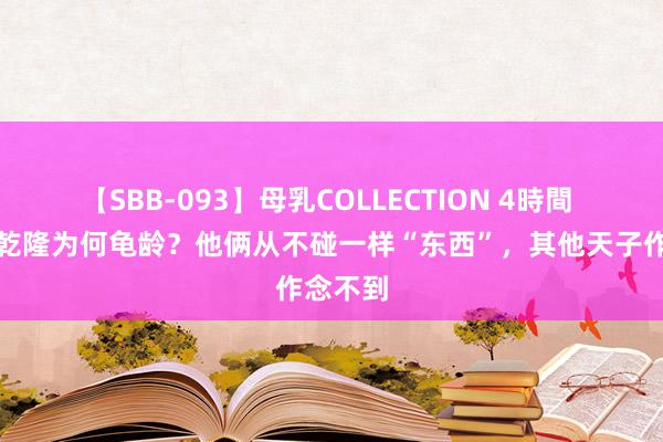 【SBB-093】母乳COLLECTION 4時間 康熙和乾隆为何龟龄？他俩从不碰一样“东西”，其他天子作念不到