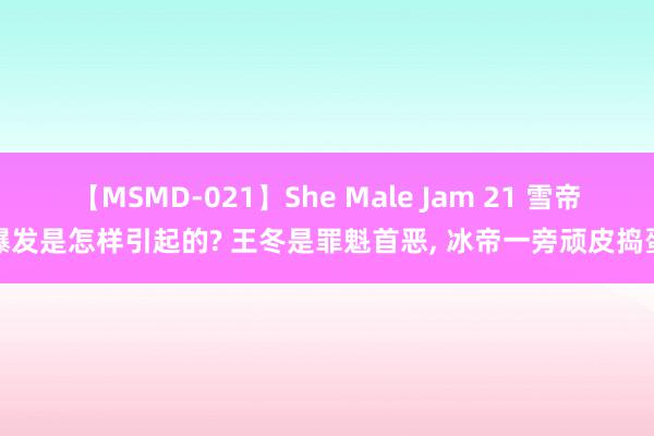 【MSMD-021】She Male Jam 21 雪帝爆发是怎样引起的? 王冬是罪魁首恶, 冰帝一旁顽皮捣蛋