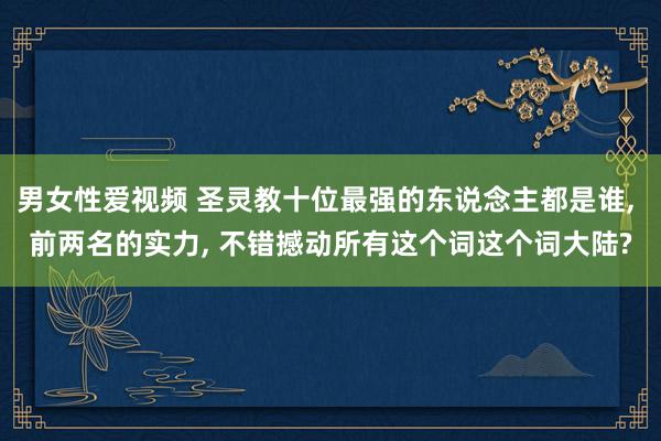 男女性爱视频 圣灵教十位最强的东说念主都是谁, 前两名的实力, 不错撼动所有这个词这个词大陆?