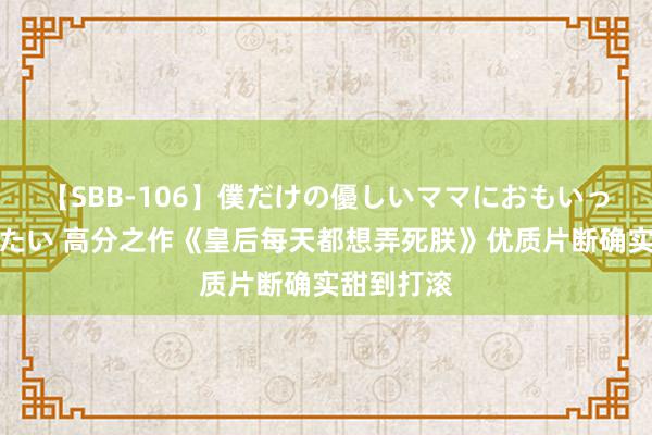 【SBB-106】僕だけの優しいママにおもいっきり甘えたい 高分之作《皇后每天都想弄死朕》优质片断确实甜到打滚