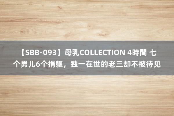 【SBB-093】母乳COLLECTION 4時間 七个男儿6个捐躯，独一在世的老三却不被待见