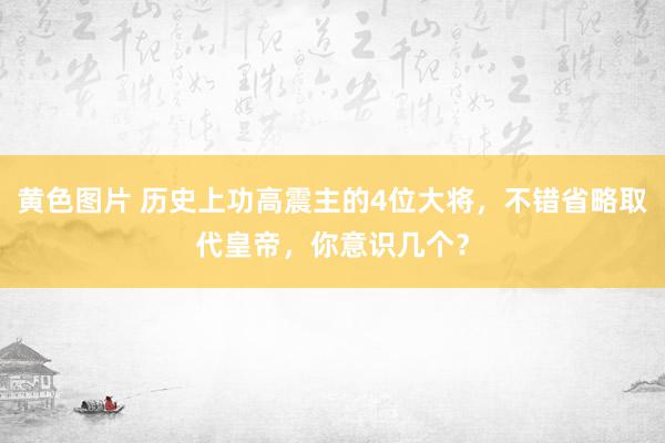 黄色图片 历史上功高震主的4位大将，不错省略取代皇帝，你意识几个？