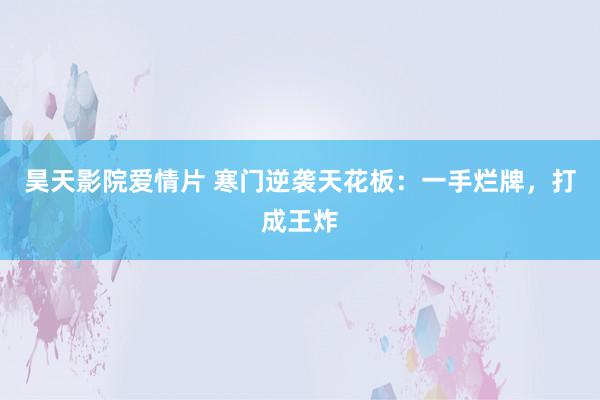 昊天影院爱情片 寒门逆袭天花板：一手烂牌，打成王炸