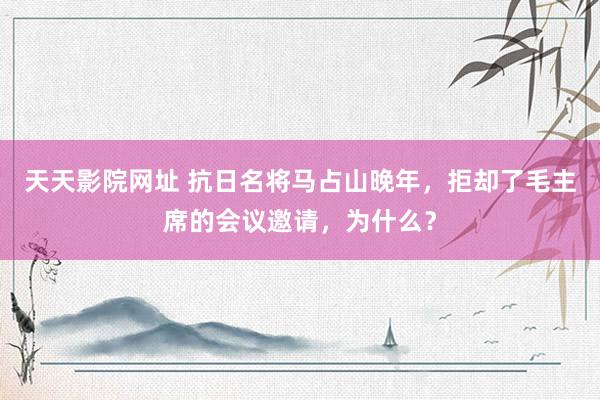 天天影院网址 抗日名将马占山晚年，拒却了毛主席的会议邀请，为什么？