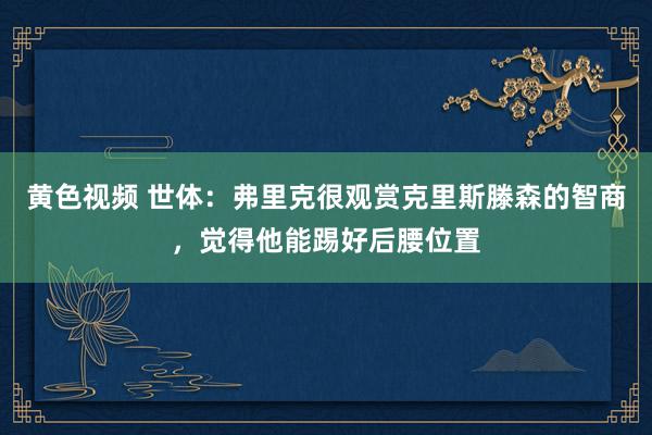 黄色视频 世体：弗里克很观赏克里斯滕森的智商，觉得他能踢好后腰位置