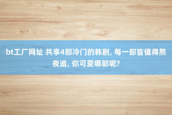 bt工厂网址 共享4部冷门的韩剧, 每一部皆值得熬夜追, 你可爱哪部呢?