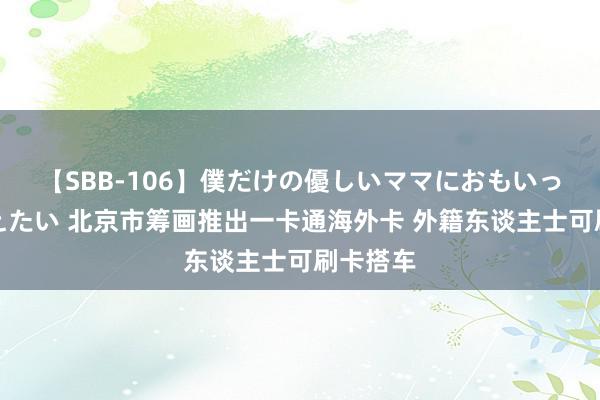 【SBB-106】僕だけの優しいママにおもいっきり甘えたい 北京市筹画推出一卡通海外卡 外籍东谈主士可刷卡搭车