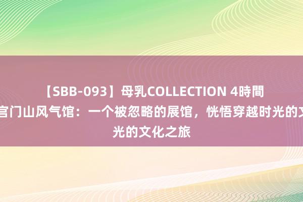 【SBB-093】母乳COLLECTION 4時間 神农架官门山风气馆：一个被忽略的展馆，恍悟穿越时光的文化之旅