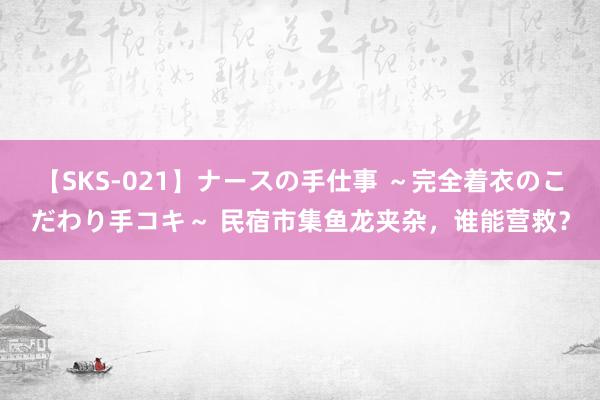 【SKS-021】ナースの手仕事 ～完全着衣のこだわり手コキ～ 民宿市集鱼龙夹杂，谁能营救？