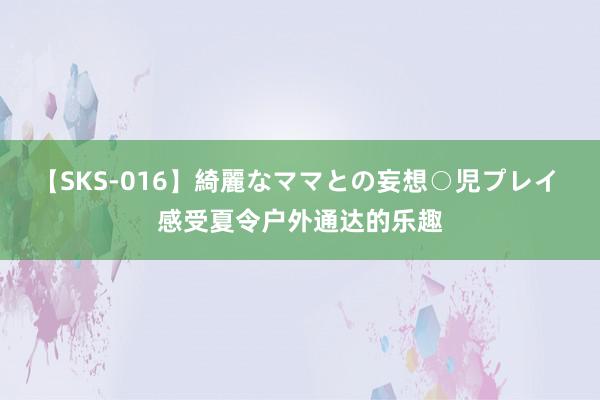 【SKS-016】綺麗なママとの妄想○児プレイ 感受夏令户外通达的乐趣