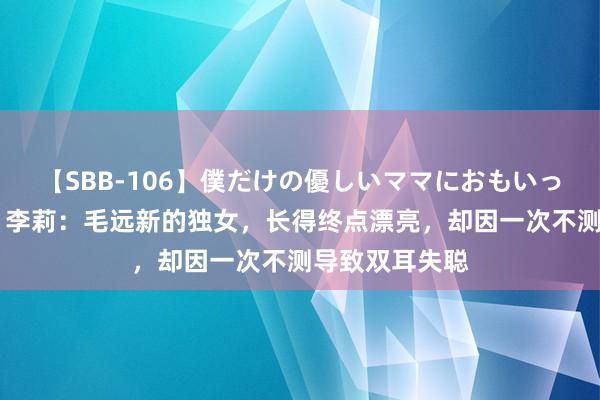 【SBB-106】僕だけの優しいママにおもいっきり甘えたい 李莉：毛远新的独女，长得终点漂亮，却因一次不测导致双耳失聪