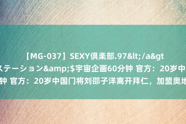 【MG-037】SEXY倶楽部.97</a>2003-07-27メディアステーション&$宇宙企画60分钟 官方：20岁中国门将刘邵子洋离开拜仁，加盟奥地利乙级俱乐部