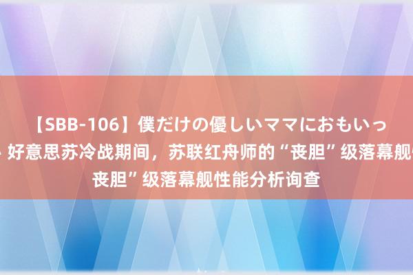 【SBB-106】僕だけの優しいママにおもいっきり甘えたい 好意思苏冷战期间，苏联红舟师的“丧胆”级落幕舰性能分析询查