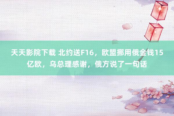 天天影院下载 北约送F16，欧盟挪用俄金钱15亿欧，乌总理感谢，俄方说了一句话