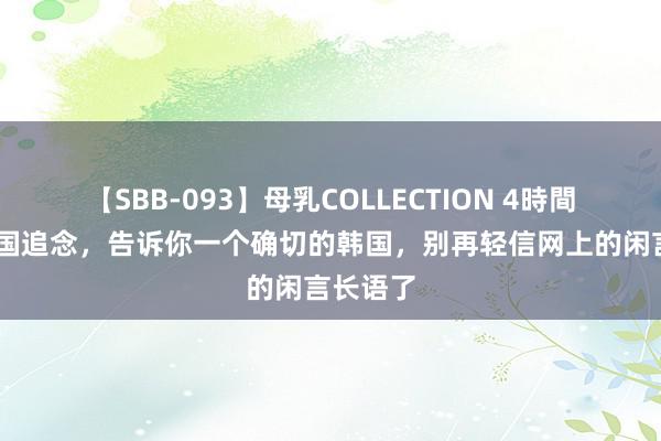 【SBB-093】母乳COLLECTION 4時間 刚从韩国追念，告诉你一个确切的韩国，别再轻信网上的闲言长语了