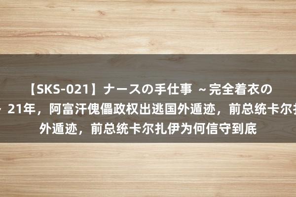 【SKS-021】ナースの手仕事 ～完全着衣のこだわり手コキ～ 21年，阿富汗傀儡政权出逃国外遁迹，前总统卡尔扎伊为何信守到底