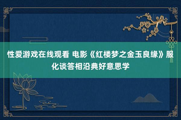 性爱游戏在线观看 电影《红楼梦之金玉良缘》服化谈答相沿典好意思学