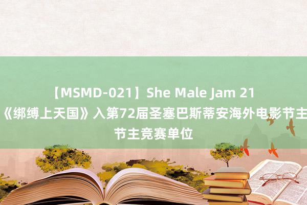 【MSMD-021】She Male Jam 21 倪妮周游《绑缚上天国》入第72届圣塞巴斯蒂安海外电影节主竞赛单位