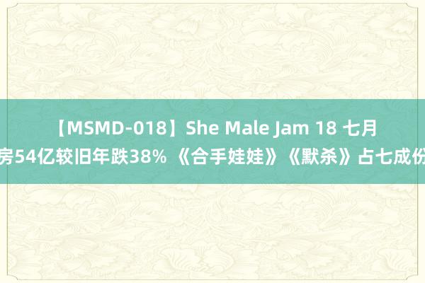 【MSMD-018】She Male Jam 18 七月票房54亿较旧年跌38% 《合手娃娃》《默杀》占七成份额