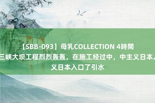 【SBB-093】母乳COLLECTION 4時間 2000年，三峡大坝工程烈烈轰轰，在施工经过中，中主义日本入口了引水