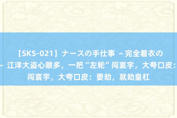 【SKS-021】ナースの手仕事 ～完全着衣のこだわり手コキ～ 江洋大盗心眼多，一把“左轮”闯寰宇，大夸口皮：要劫，就劫皇杠