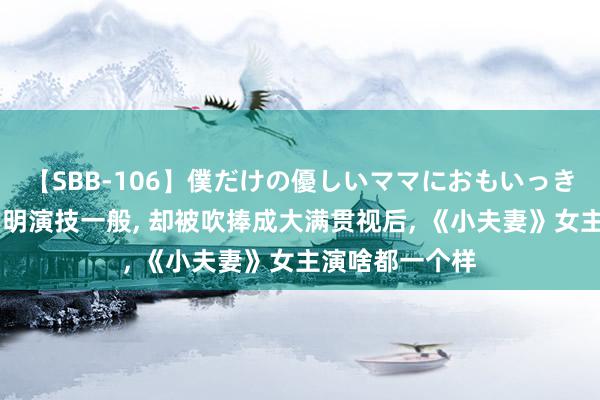 【SBB-106】僕だけの優しいママにおもいっきり甘えたい 明明演技一般, 却被吹捧成大满贯视后, 《小夫妻》女主演啥都一个样