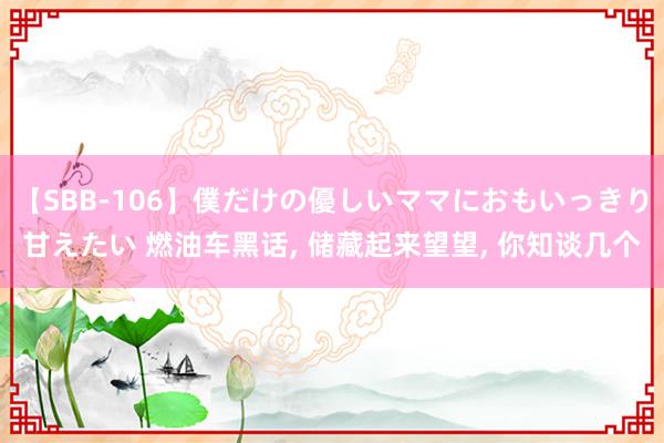 【SBB-106】僕だけの優しいママにおもいっきり甘えたい 燃油车黑话, 储藏起来望望, 你知谈几个