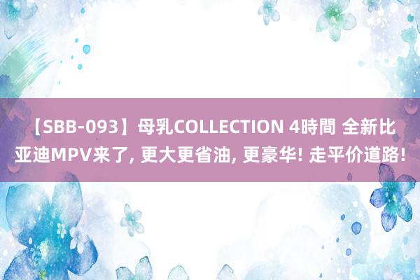 【SBB-093】母乳COLLECTION 4時間 全新比亚迪MPV来了, 更大更省油, 更豪华! 走平价道路!