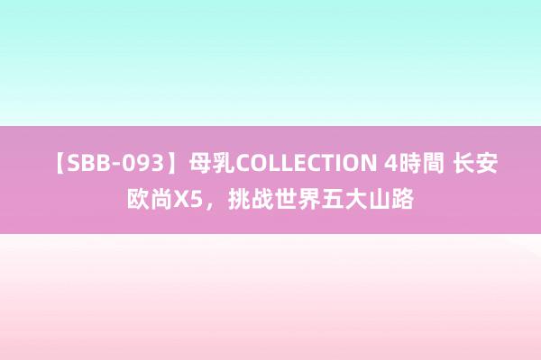 【SBB-093】母乳COLLECTION 4時間 长安欧尚X5，挑战世界五大山路