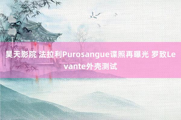 昊天影院 法拉利Purosangue谍照再曝光 罗致Levante外壳测试