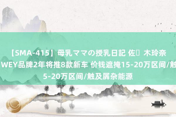 【SMA-415】母乳ママの授乳日記 佐々木玲奈 友倉なつみ WEY品牌2年将推8款新车 价钱遮掩15-20万区间/触及羼杂能源