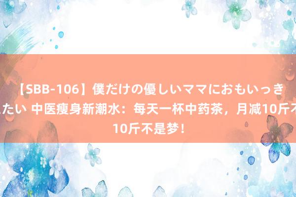 【SBB-106】僕だけの優しいママにおもいっきり甘えたい 中医瘦身新潮水：每天一杯中药茶，月减10斤不是梦！