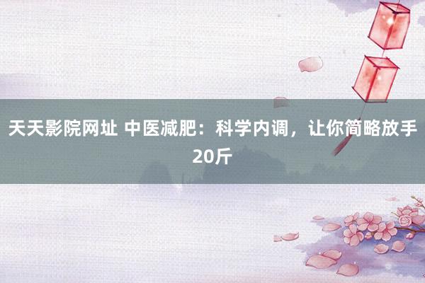 天天影院网址 中医减肥：科学内调，让你简略放手20斤