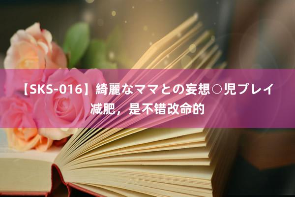 【SKS-016】綺麗なママとの妄想○児プレイ 减肥，是不错改命的