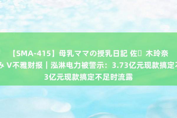 【SMA-415】母乳ママの授乳日記 佐々木玲奈 友倉なつみ V不雅财报｜泓淋电力被警示：3.73亿元现款搞定不足时流露