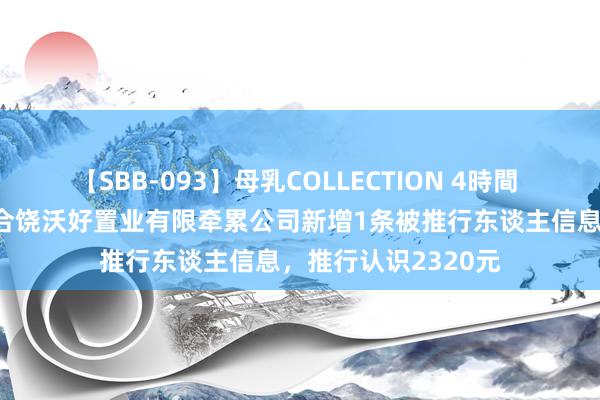 【SBB-093】母乳COLLECTION 4時間 ST好意思置控股的合饶沃好置业有限牵累公司新增1条被推行东谈主信息，推行认识2320元