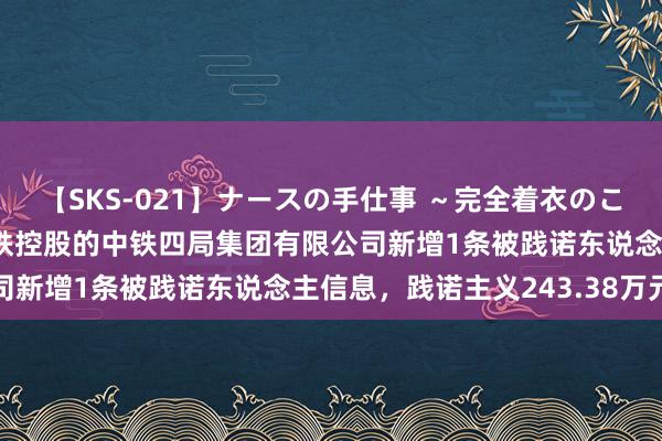 【SKS-021】ナースの手仕事 ～完全着衣のこだわり手コキ～ 中国中铁控股的中铁四局集团有限公司新增1条被践诺东说念主信息，践诺主义243.38万元