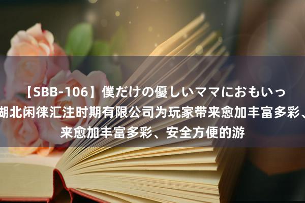 【SBB-106】僕だけの優しいママにおもいっきり甘えたい 湖北闲徕汇注时期有限公司为玩家带来愈加丰富多彩、安全方便的游