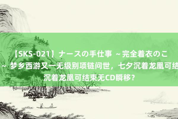 【SKS-021】ナースの手仕事 ～完全着衣のこだわり手コキ～ 梦乡西游又一无级别项链问世，七夕沉着龙凰可结束无CD瞬移？