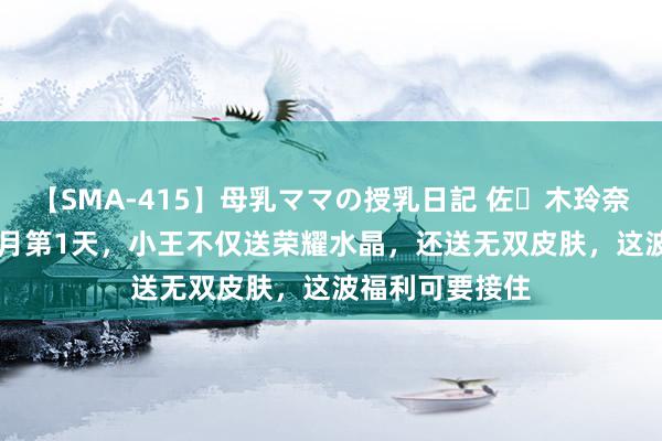 【SMA-415】母乳ママの授乳日記 佐々木玲奈 友倉なつみ 8月第1天，小王不仅送荣耀水晶，还送无双皮肤，这波福利可要接住