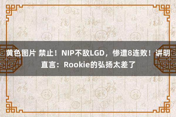 黄色图片 禁止！NIP不敌LGD，惨遭8连败！讲明直言：Rookie的弘扬太差了