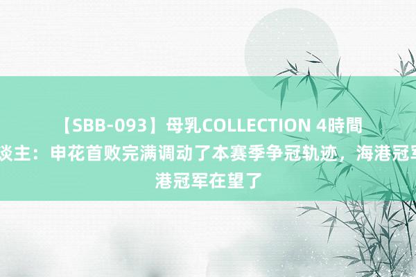 【SBB-093】母乳COLLECTION 4時間 媒体东谈主：申花首败完满调动了本赛季争冠轨迹，海港冠军在望了