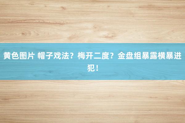 黄色图片 帽子戏法？梅开二度？金盘组暴露横暴进犯！