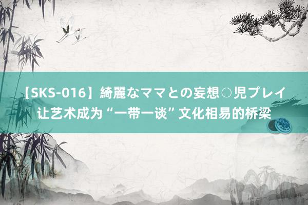 【SKS-016】綺麗なママとの妄想○児プレイ 让艺术成为“一带一谈”文化相易的桥梁