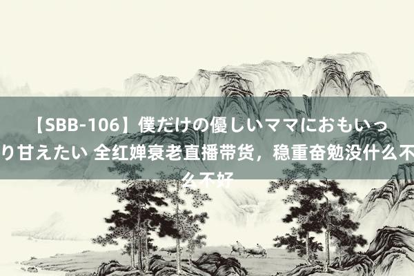 【SBB-106】僕だけの優しいママにおもいっきり甘えたい 全红婵衰老直播带货，稳重奋勉没什么不好