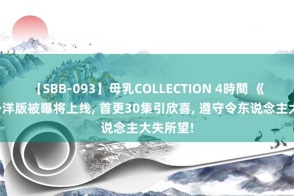 【SBB-093】母乳COLLECTION 4時間 《光渊》外洋版被曝将上线, 首更30集引欣喜, 遵守令东说念主大失所望!