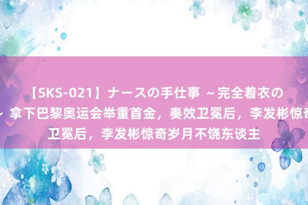 【SKS-021】ナースの手仕事 ～完全着衣のこだわり手コキ～ 拿下巴黎奥运会举重首金，奏效卫冕后，李发彬惊奇岁月不饶东谈主