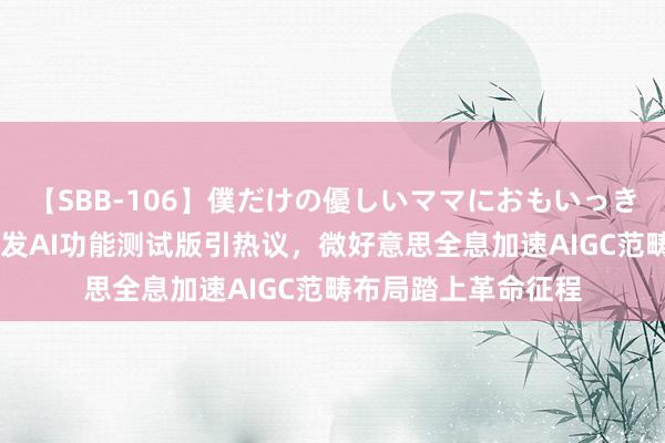 【SBB-106】僕だけの優しいママにおもいっきり甘えたい 苹果首发AI功能测试版引热议，微好意思全息加速AIGC范畴布局踏上革命征程