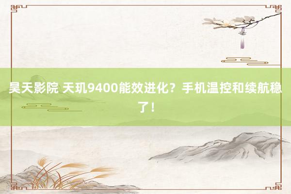 昊天影院 天玑9400能效进化？手机温控和续航稳了！